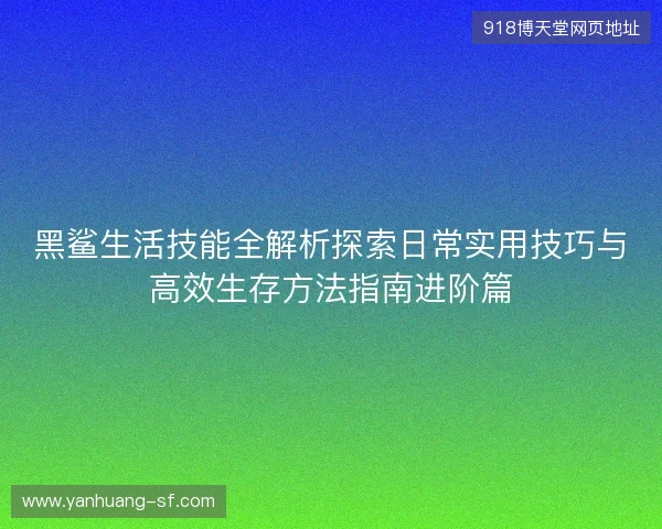 黑鲨生活技能全解析探索日常实用技巧与高效生存方法指南进阶篇