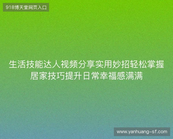 生活技能达人视频分享实用妙招轻松掌握居家技巧提升日常幸福感满满 生活技能达人视频分享实用妙招轻松掌握居家技巧提升日常幸福感满满