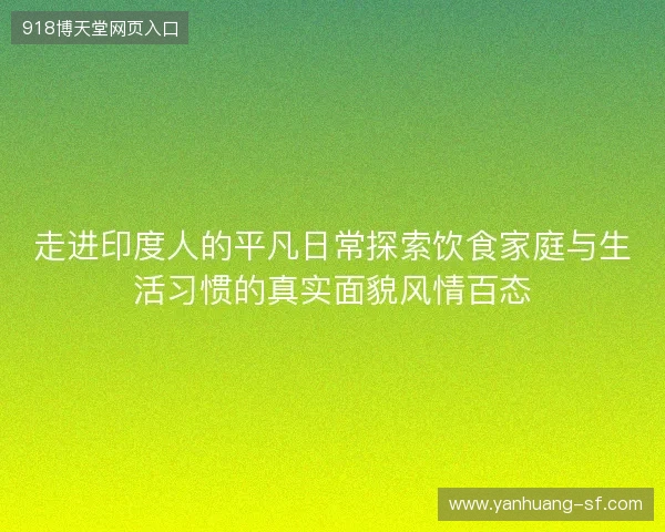 走进印度人的平凡日常探索饮食家庭与生活习惯的真实面貌风情百态
