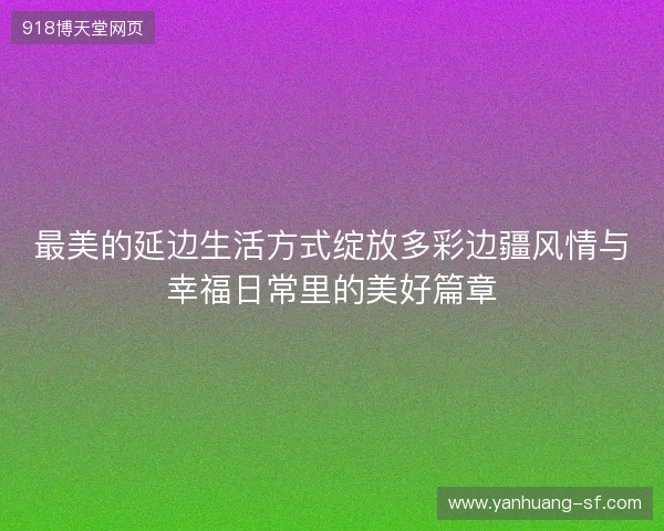 最美的延边生活方式绽放多彩边疆风情与幸福日常里的美好篇章